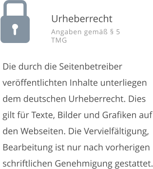 Die durch die Seitenbetreiber ver�ffentlichten Inhalte unterliegen dem deutschen Urheberrecht. Dies gilt f�r Texte, Bilder und Grafiken auf den Webseiten. Die Vervielf�ltigung, Bearbeitung ist nur nach vorherigen schriftlichen Genehmigung gestattet. Urheberrecht Angaben gem�� � 5 TMG