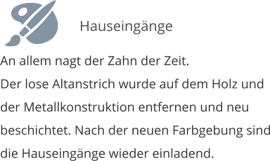An allem nagt der Zahn der Zeit. Der lose Altanstrich wurde auf dem Holz und der Metallkonstruktion entfernen und neu beschichtet. Nach der neuen Farbgebung sind die Hauseing�nge wieder einladend.   Hauseing�nge